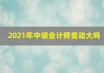 2021年中级会计师变动大吗