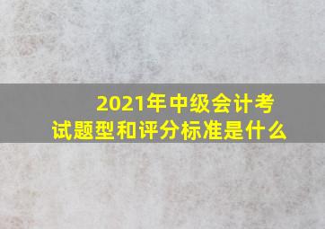 2021年中级会计考试题型和评分标准是什么