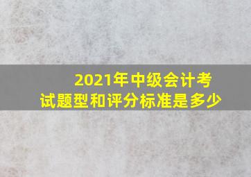 2021年中级会计考试题型和评分标准是多少