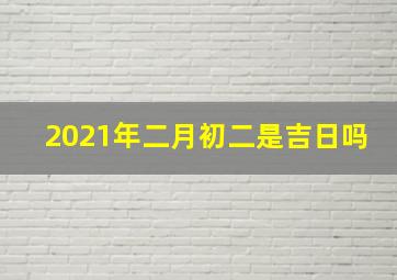 2021年二月初二是吉日吗