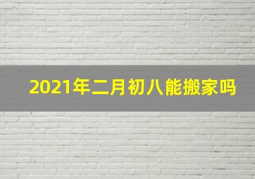 2021年二月初八能搬家吗