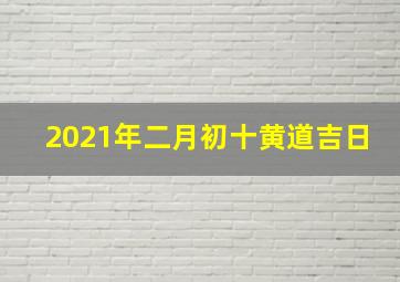 2021年二月初十黄道吉日