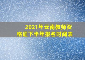 2021年云南教师资格证下半年报名时间表