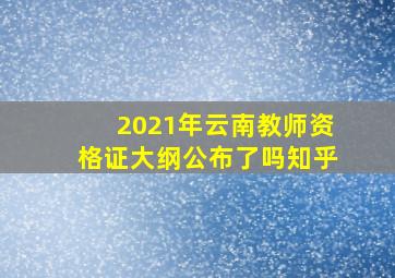 2021年云南教师资格证大纲公布了吗知乎