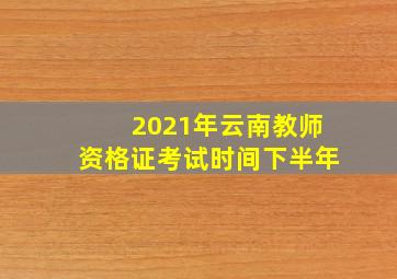 2021年云南教师资格证考试时间下半年