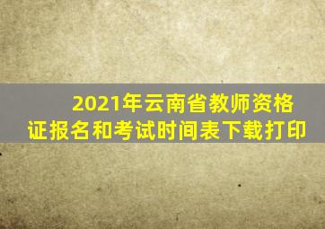 2021年云南省教师资格证报名和考试时间表下载打印