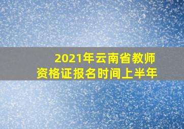 2021年云南省教师资格证报名时间上半年