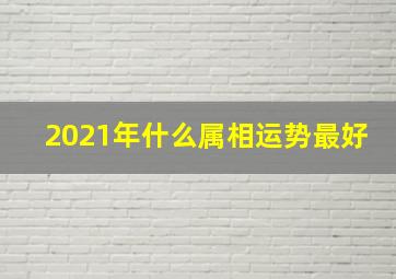 2021年什么属相运势最好