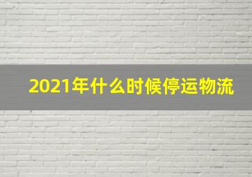 2021年什么时候停运物流