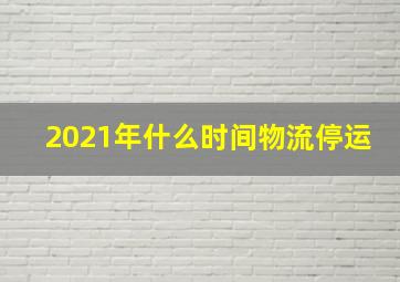 2021年什么时间物流停运