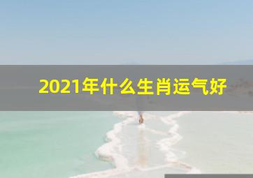 2021年什么生肖运气好