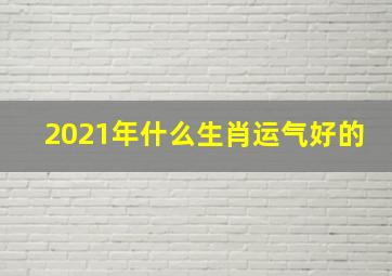 2021年什么生肖运气好的