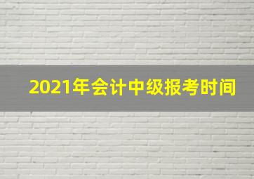 2021年会计中级报考时间