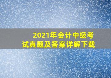 2021年会计中级考试真题及答案详解下载