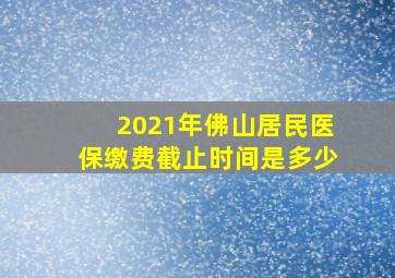 2021年佛山居民医保缴费截止时间是多少