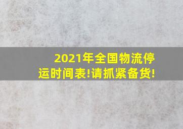 2021年全国物流停运时间表!请抓紧备货!