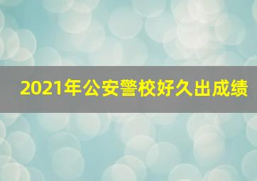 2021年公安警校好久出成绩