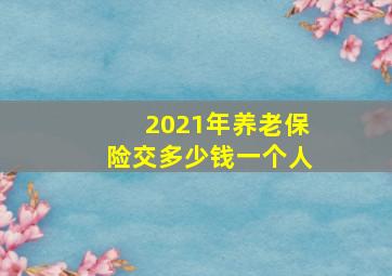 2021年养老保险交多少钱一个人