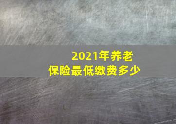 2021年养老保险最低缴费多少