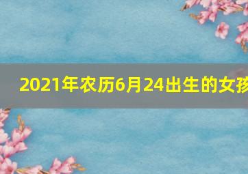 2021年农历6月24出生的女孩