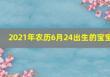 2021年农历6月24出生的宝宝