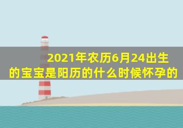 2021年农历6月24出生的宝宝是阳历的什么时候怀孕的