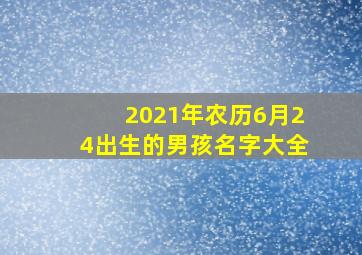 2021年农历6月24出生的男孩名字大全