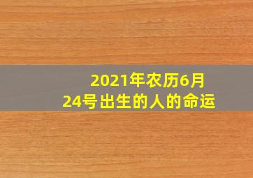 2021年农历6月24号出生的人的命运