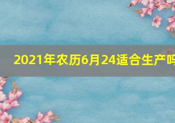 2021年农历6月24适合生产吗