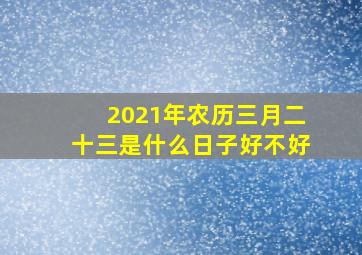 2021年农历三月二十三是什么日子好不好