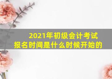 2021年初级会计考试报名时间是什么时候开始的