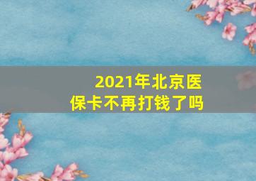 2021年北京医保卡不再打钱了吗