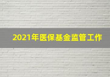 2021年医保基金监管工作