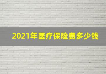 2021年医疗保险费多少钱