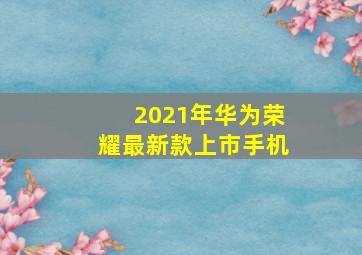 2021年华为荣耀最新款上市手机