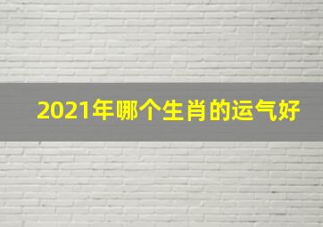 2021年哪个生肖的运气好