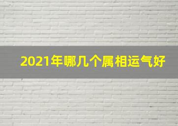 2021年哪几个属相运气好