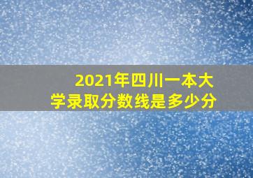 2021年四川一本大学录取分数线是多少分