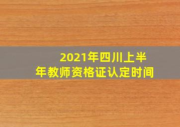 2021年四川上半年教师资格证认定时间