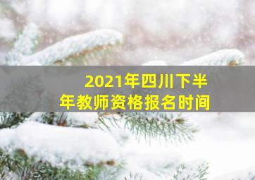 2021年四川下半年教师资格报名时间