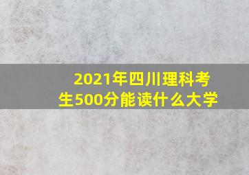 2021年四川理科考生500分能读什么大学