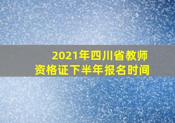 2021年四川省教师资格证下半年报名时间