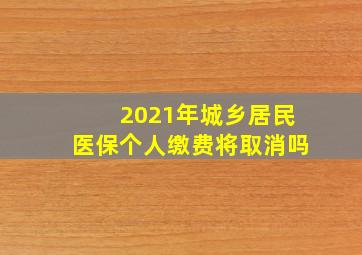 2021年城乡居民医保个人缴费将取消吗