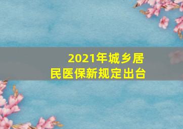 2021年城乡居民医保新规定出台