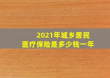 2021年城乡居民医疗保险是多少钱一年