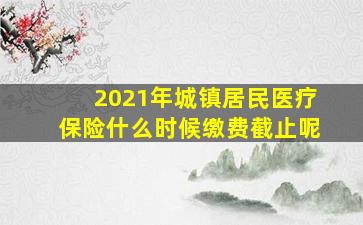 2021年城镇居民医疗保险什么时候缴费截止呢