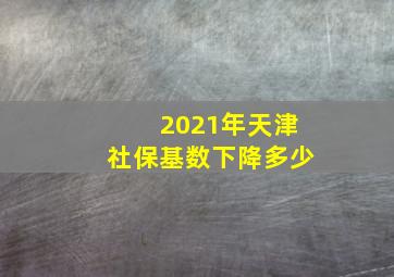 2021年天津社保基数下降多少