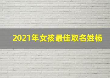 2021年女孩最佳取名姓杨