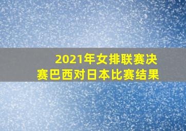 2021年女排联赛决赛巴西对日本比赛结果