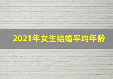 2021年女生结婚平均年龄